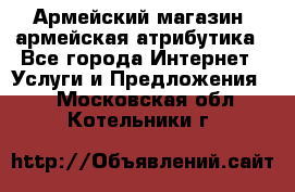 Армейский магазин ,армейская атрибутика - Все города Интернет » Услуги и Предложения   . Московская обл.,Котельники г.